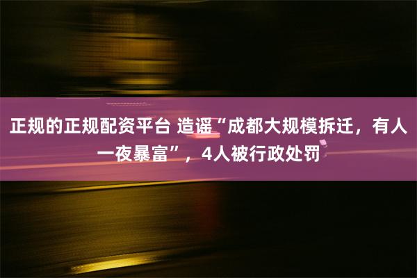 正规的正规配资平台 造谣“成都大规模拆迁，有人一夜暴富”，4人被行政处罚