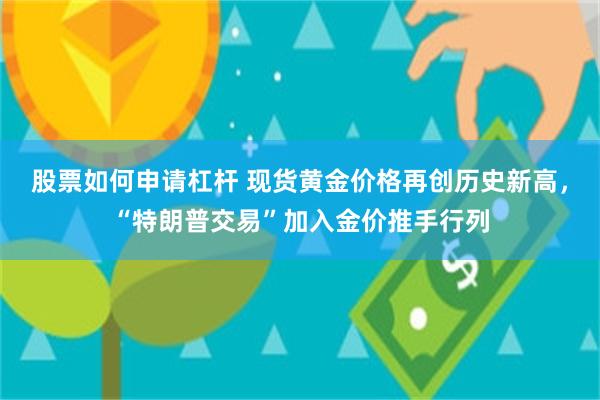 股票如何申请杠杆 现货黄金价格再创历史新高，“特朗普交易”加入金价推手行列