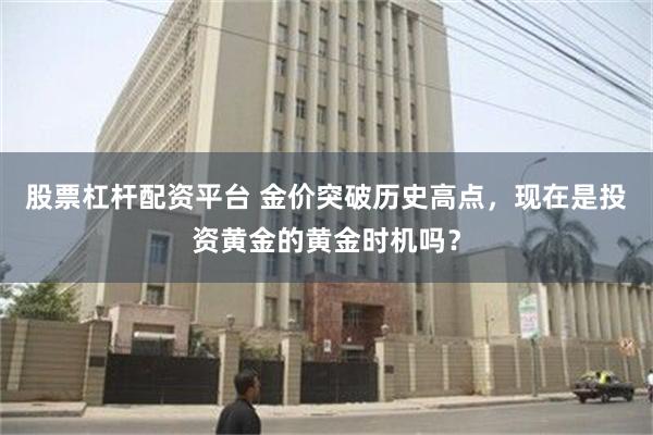 股票杠杆配资平台 金价突破历史高点，现在是投资黄金的黄金时机吗？