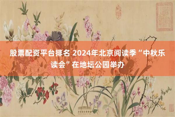 股票配资平台排名 2024年北京阅读季“中秋乐读会”在地坛公园举办