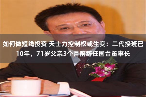 如何做短线投资 天士力控制权或生变：二代接班已10年，71岁父亲3个月前辞任国台董事长