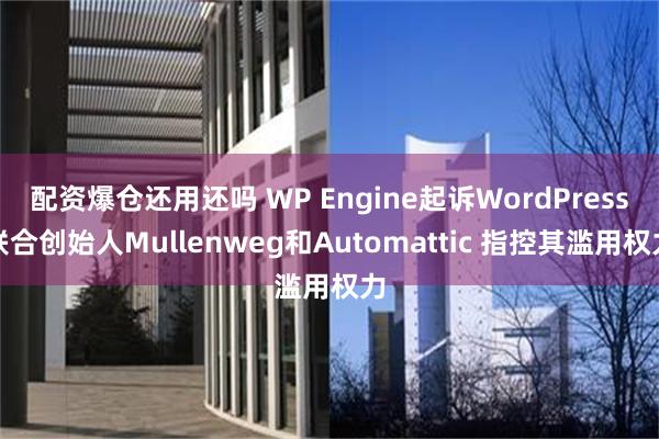 配资爆仓还用还吗 WP Engine起诉WordPress联合创始人Mullenweg和Automattic 指控其滥用权力