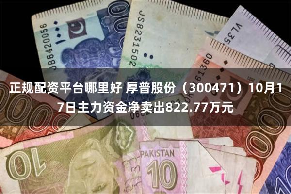 正规配资平台哪里好 厚普股份（300471）10月17日主力资金净卖出822.77万元