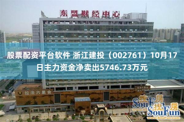 股票配资平台软件 浙江建投（002761）10月17日主力资金净卖出5746.73万元