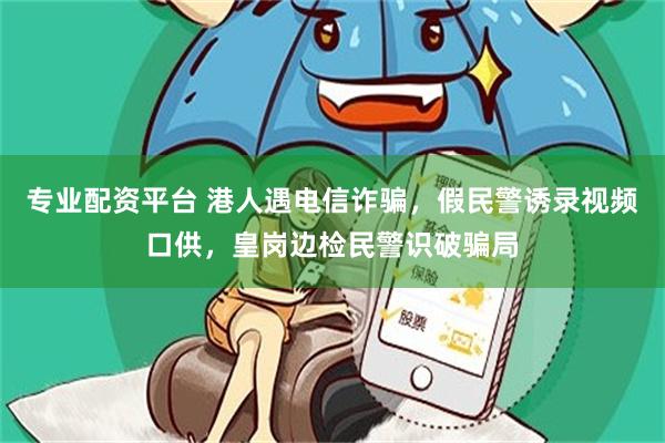 专业配资平台 港人遇电信诈骗，假民警诱录视频口供，皇岗边检民警识破骗局