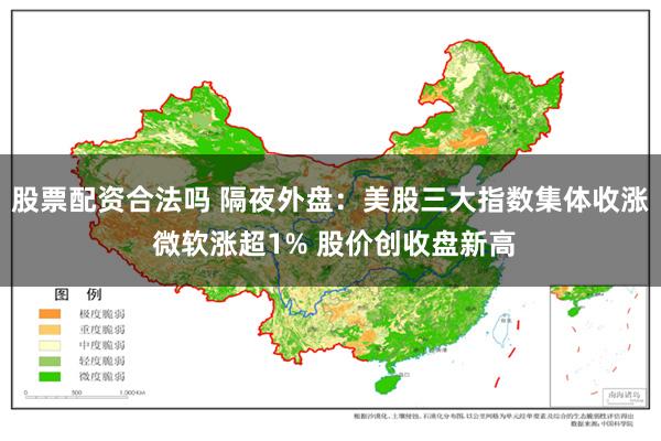 股票配资合法吗 隔夜外盘：美股三大指数集体收涨 微软涨超1% 股价创收盘新高