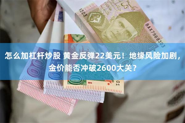 怎么加杠杆炒股 黄金反弹22美元！地缘风险加剧，金价能否冲破2600大关？