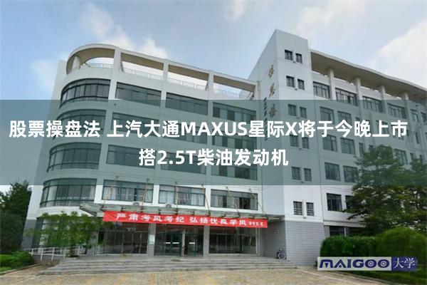 股票操盘法 上汽大通MAXUS星际X将于今晚上市  搭2.5T柴油发动机