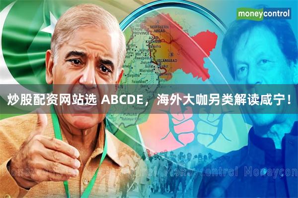 炒股配资网站选 ABCDE，海外大咖另类解读咸宁！