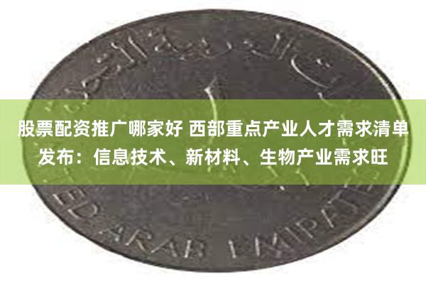 股票配资推广哪家好 西部重点产业人才需求清单发布：信息技术、新材料、生物产业需求旺