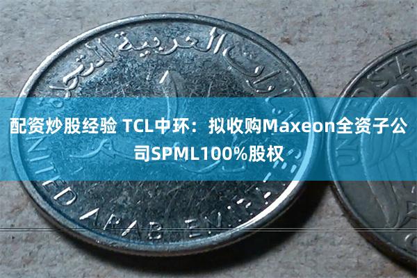 配资炒股经验 TCL中环：拟收购Maxeon全资子公司SPML100%股权