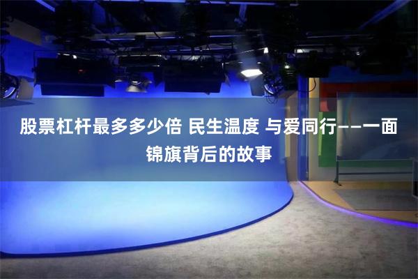 股票杠杆最多多少倍 民生温度 与爱同行——一面锦旗背后的故事