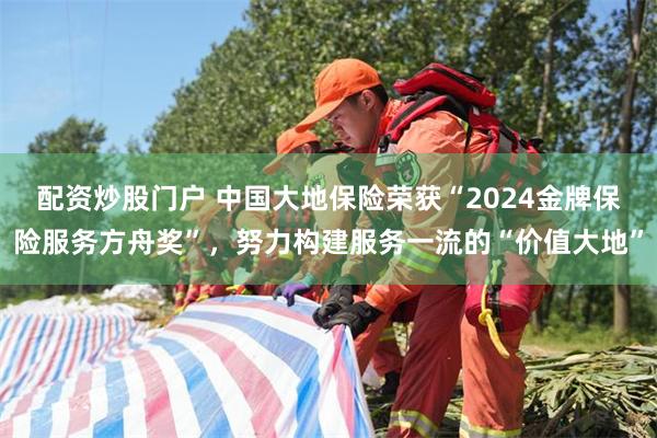 配资炒股门户 中国大地保险荣获“2024金牌保险服务方舟奖”，努力构建服务一流的“价值大地”