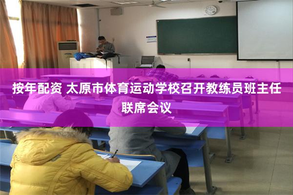 按年配资 太原市体育运动学校召开教练员班主任联席会议