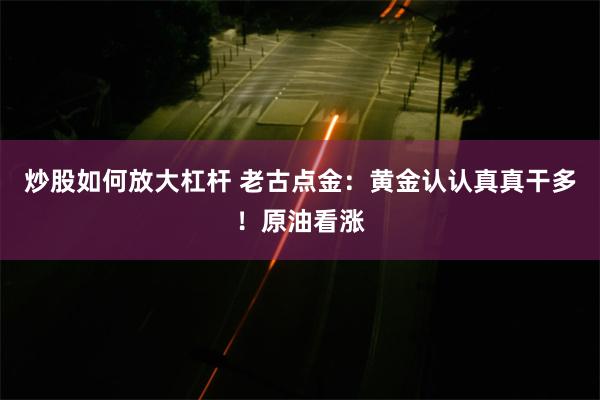 炒股如何放大杠杆 老古点金：黄金认认真真干多！原油看涨