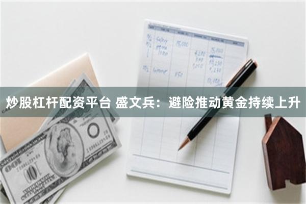 炒股杠杆配资平台 盛文兵：避险推动黄金持续上升