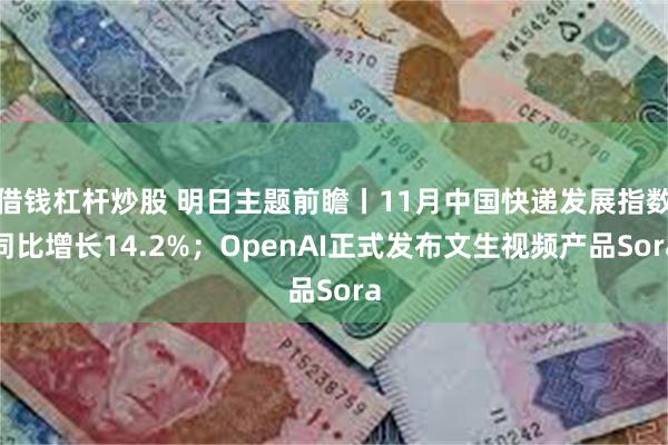 借钱杠杆炒股 明日主题前瞻丨11月中国快递发展指数同比增长14.2%；OpenAI正式发布文生视频产品Sora