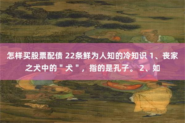 怎样买股票配债 22条鲜为人知的冷知识 1、丧家之犬中的＂犬＂，指的是孔子。 2、如