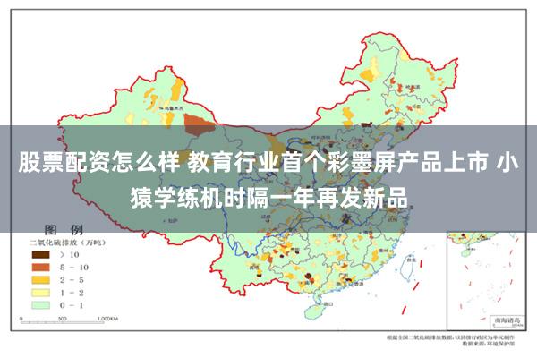 股票配资怎么样 教育行业首个彩墨屏产品上市 小猿学练机时隔一年再发新品