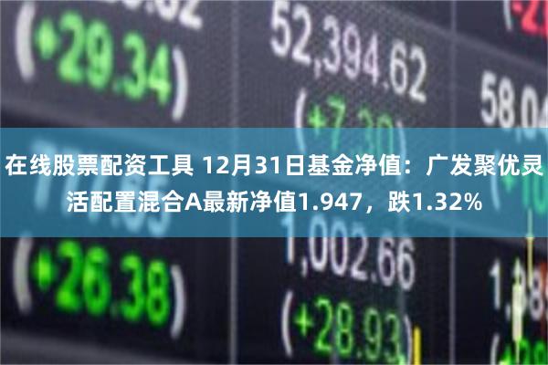 在线股票配资工具 12月31日基金净值：广发聚优灵活配置混合A最新净值1.947，跌1.32%