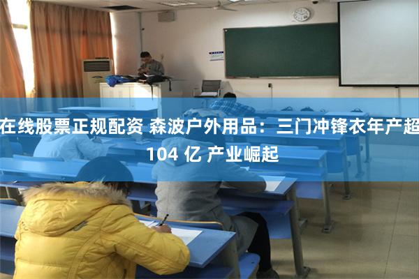 在线股票正规配资 森波户外用品：三门冲锋衣年产超 104 亿 产业崛起