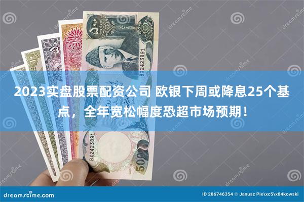 2023实盘股票配资公司 欧银下周或降息25个基点，全年宽松幅度恐超市场预期！