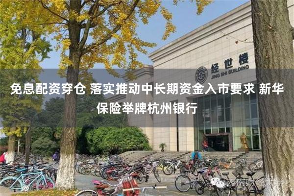 免息配资穿仓 落实推动中长期资金入市要求 新华保险举牌杭州银行