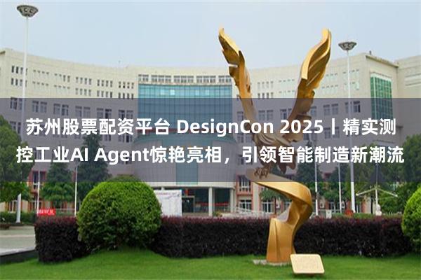 苏州股票配资平台 DesignCon 2025丨精实测控工业AI Agent惊艳亮相，引领智能制造新潮流