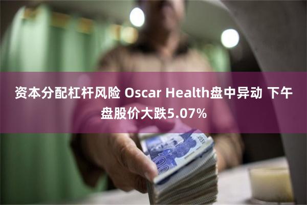 资本分配杠杆风险 Oscar Health盘中异动 下午盘股价大跌5.07%