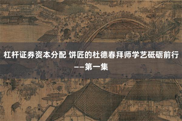 杠杆证券资本分配 饼匠的杜德春拜师学艺砥砺前行——第一集