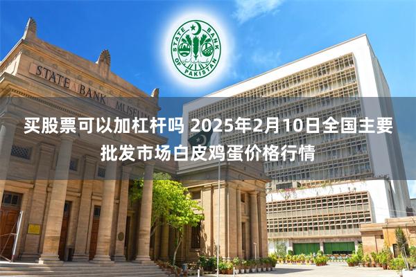 买股票可以加杠杆吗 2025年2月10日全国主要批发市场白皮鸡蛋价格行情