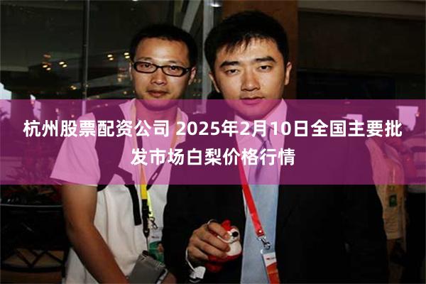 杭州股票配资公司 2025年2月10日全国主要批发市场白梨价格行情