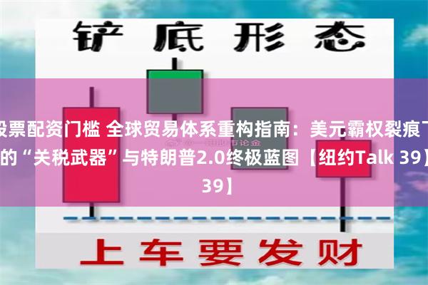 股票配资门槛 全球贸易体系重构指南：美元霸权裂痕下的“关税武器”与特朗普2.0终极蓝图【纽约Talk 39】