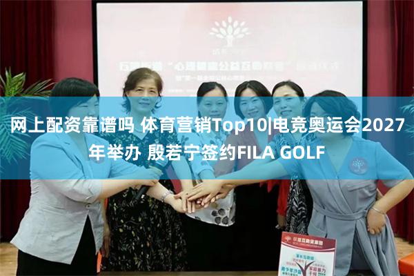 网上配资靠谱吗 体育营销Top10|电竞奥运会2027年举办 殷若宁签约FILA GOLF