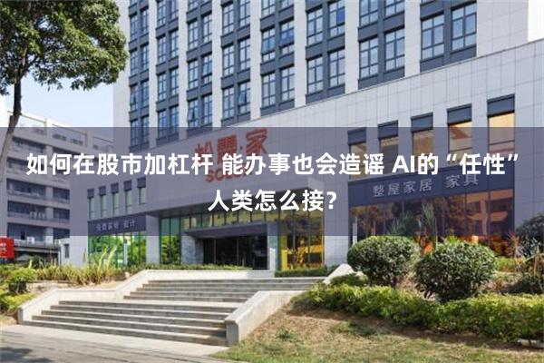 如何在股市加杠杆 能办事也会造谣 AI的“任性”人类怎么接？