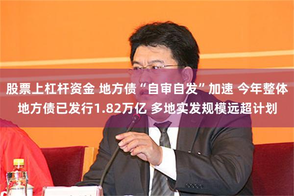 股票上杠杆资金 地方债“自审自发”加速 今年整体地方债已发行1.82万亿 多地实发规模远超计划