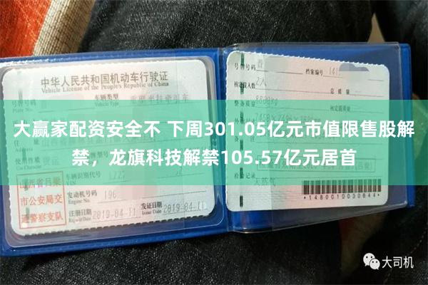 大赢家配资安全不 下周301.05亿元市值限售股解禁，龙旗科技解禁105.57亿元居首