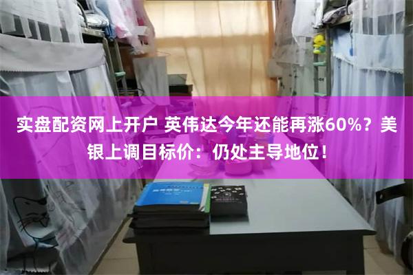 实盘配资网上开户 英伟达今年还能再涨60%？美银上调目标价：仍处主导地位！