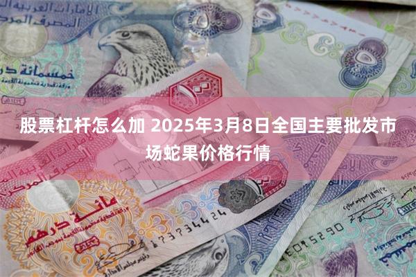 股票杠杆怎么加 2025年3月8日全国主要批发市场蛇果价格行情