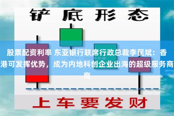 股票配资利率 东亚银行联席行政总裁李民斌：香港可发挥优势，成为内地科创企业出海的超级服务商