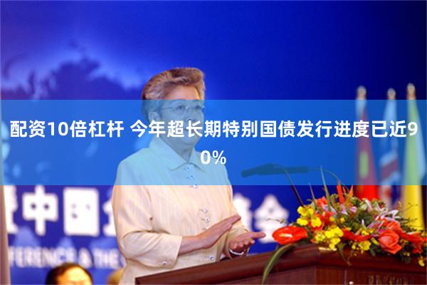 配资10倍杠杆 今年超长期特别国债发行进度已近90%