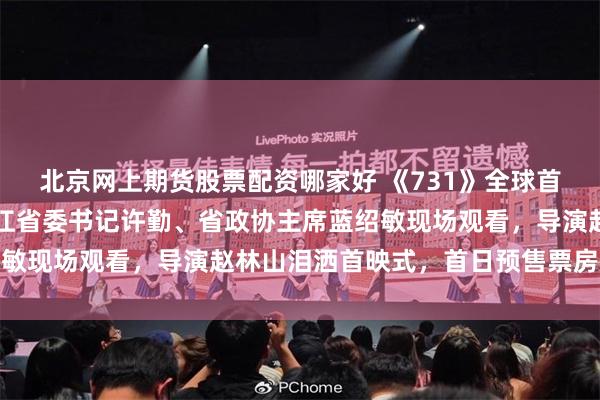 北京网上期货股票配资哪家好 《731》全球首映，定在哈尔滨！黑龙江省委书记许勤、省政协主席蓝绍敏现场观看，导演赵林山泪洒首映式，首日预售票房已破亿