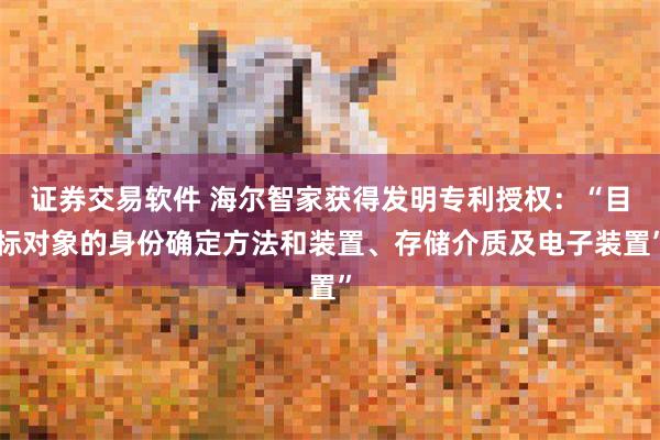 证券交易软件 海尔智家获得发明专利授权：“目标对象的身份确定方法和装置、存储介质及电子装置”